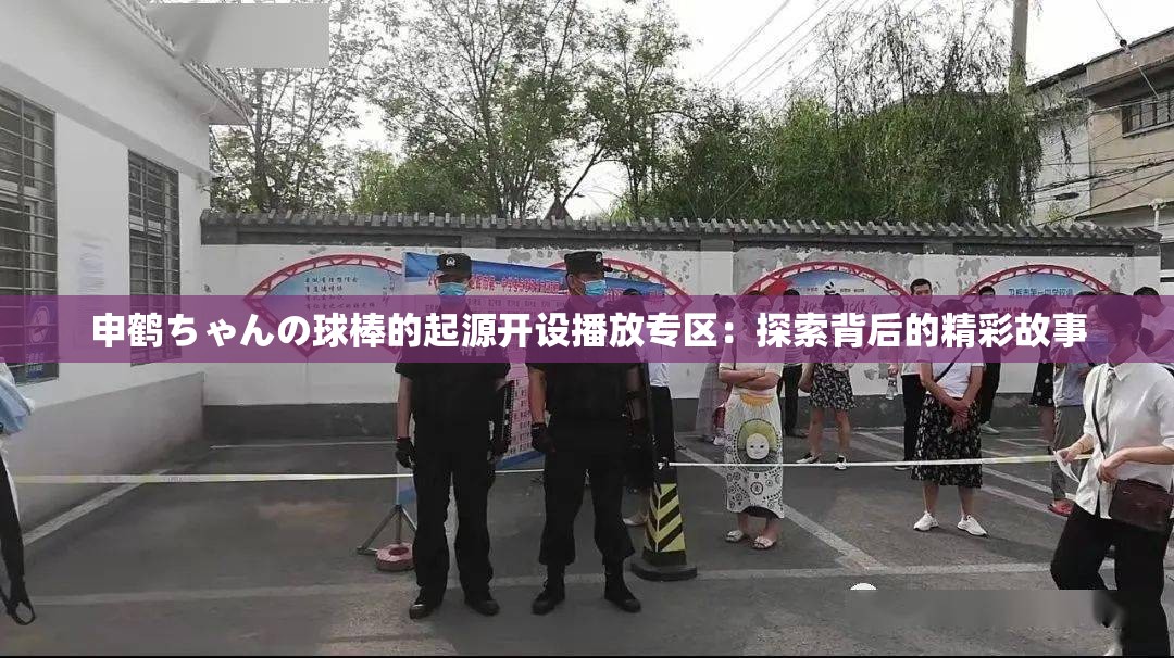 申鹤ちゃんの球棒的起源开设播放专区：探索背后的精彩故事