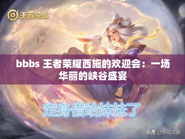 bbbs 王者荣耀西施的欢迎会：一场华丽的峡谷盛宴