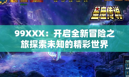 99XXX：开启全新冒险之旅探索未知的精彩世界