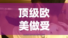 顶级欧美做受 XXX000：探索异国风情的性幻想之旅