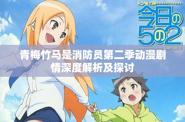 青梅竹马是消防员第二季动漫剧情深度解析及探讨 青梅竹马是消防员第二季动漫剧情深度解析及探讨