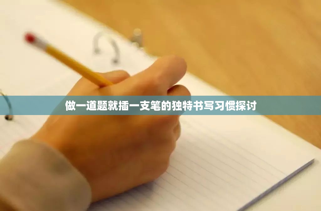 做一道题就插一支笔的独特书写习惯探讨 做一道题就插一支笔的独特书写习惯探讨