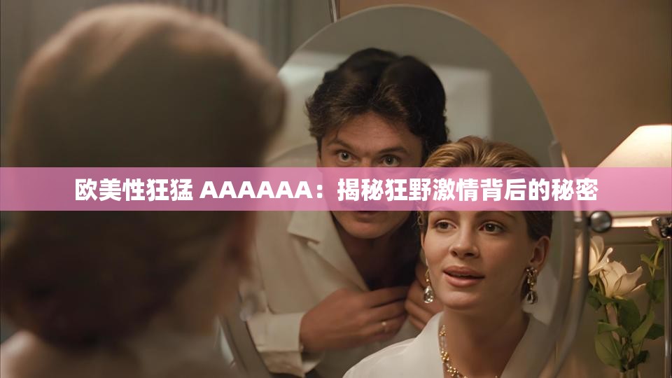 欧美性狂猛 AAAAAA：揭秘狂野激情背后的秘密