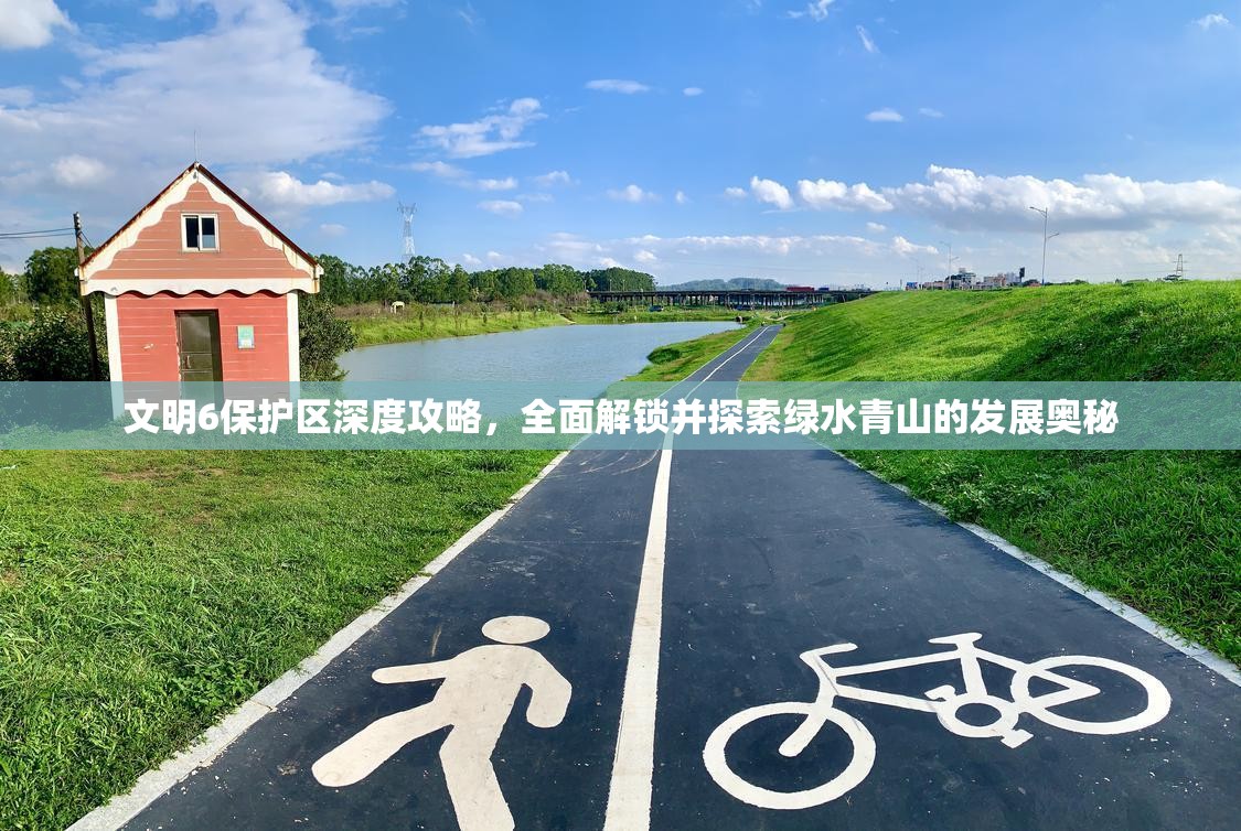 文明6保护区深度攻略，全面解锁并探索绿水青山的发展奥秘