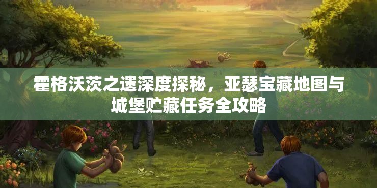 霍格沃茨之遗深度探秘，亚瑟宝藏地图与城堡贮藏任务全攻略