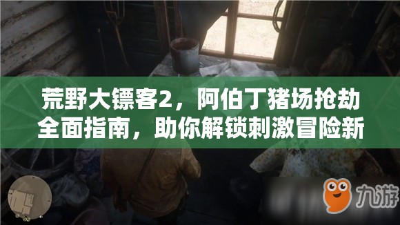 荒野大镖客2,阿伯丁猪场抢劫全面指南,助你解锁刺激冒险新篇章 荒野大镖客2,阿伯丁猪场抢劫全面指南,助你解锁刺激冒险新篇章