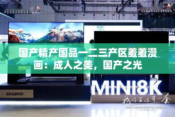 国产精产国品一二三产区羞羞漫画：成人之美，国产之光