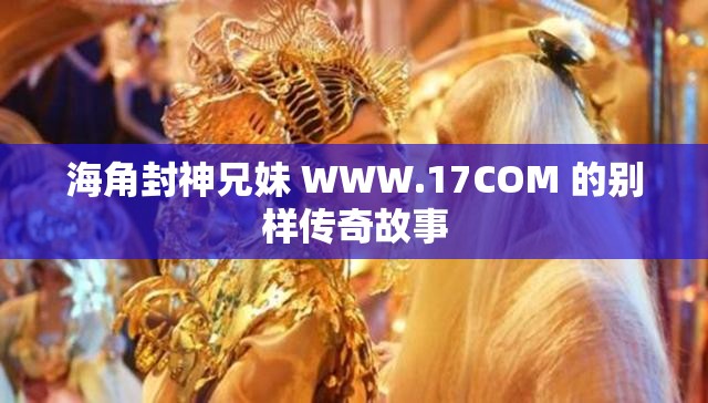 海角封神兄妹 WWW.17COM 的别样传奇故事 海角封神兄妹 WWW.17COM 的别样传奇故事