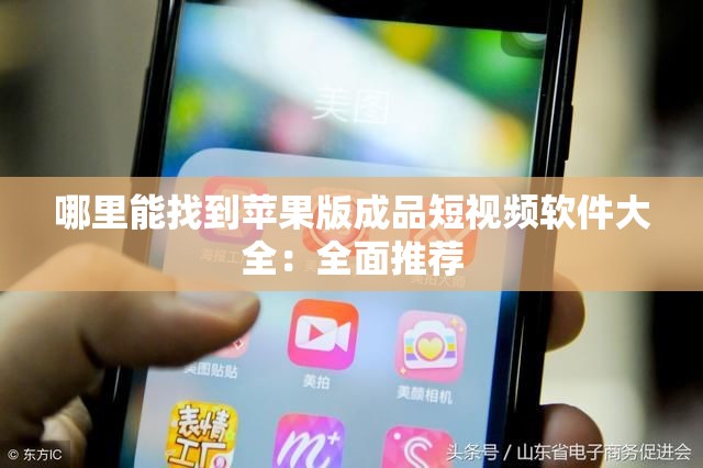 哪里能找到苹果版成品短视频软件大全：全面推荐