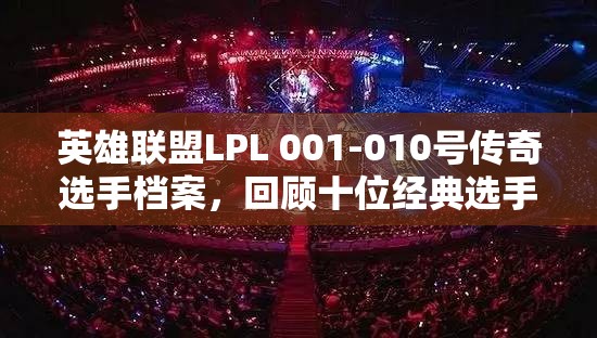 英雄联盟LPL 001-010号传奇选手档案,回顾十位经典选手的辉煌历程 英雄联盟LPL 001-010号传奇选手档案,回顾十位经典选手的辉煌历程