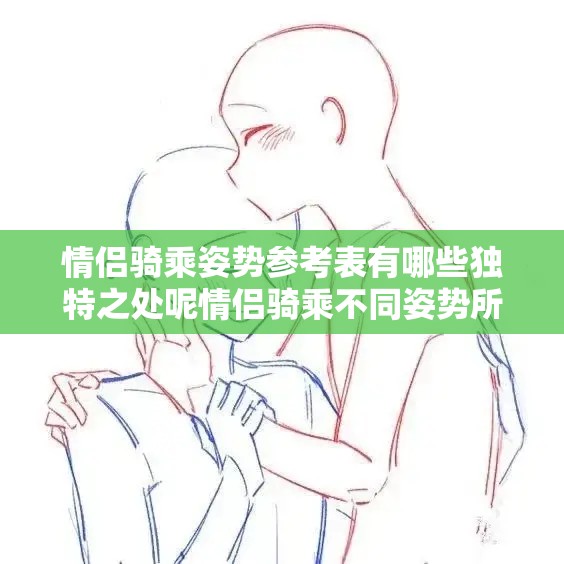 情侣骑乘姿势参考表有哪些独特之处呢情侣骑乘不同姿势所蕴含的趣味与奥秘探究从情侣骑乘姿势参考表看两性间别样的互动方式 情侣骑乘姿势参考表有哪些独特之处呢情侣骑乘不同姿势所蕴含的趣味与奥秘探究从情侣骑乘姿势参考表看两性间别样的互动方式