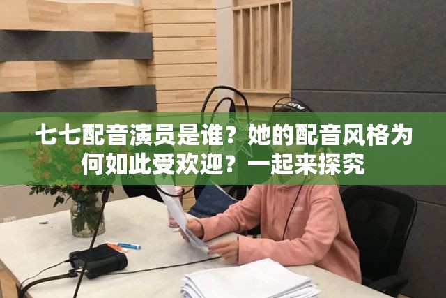七七配音演员是谁?她的配音风格为何如此受欢迎?一起来探究 七七配音演员是谁?她的配音风格为何如此受欢迎?一起来探究